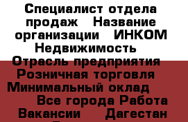 Специалист отдела продаж › Название организации ­ ИНКОМ-Недвижимость › Отрасль предприятия ­ Розничная торговля › Минимальный оклад ­ 60 000 - Все города Работа » Вакансии   . Дагестан респ.,Геологоразведка п.